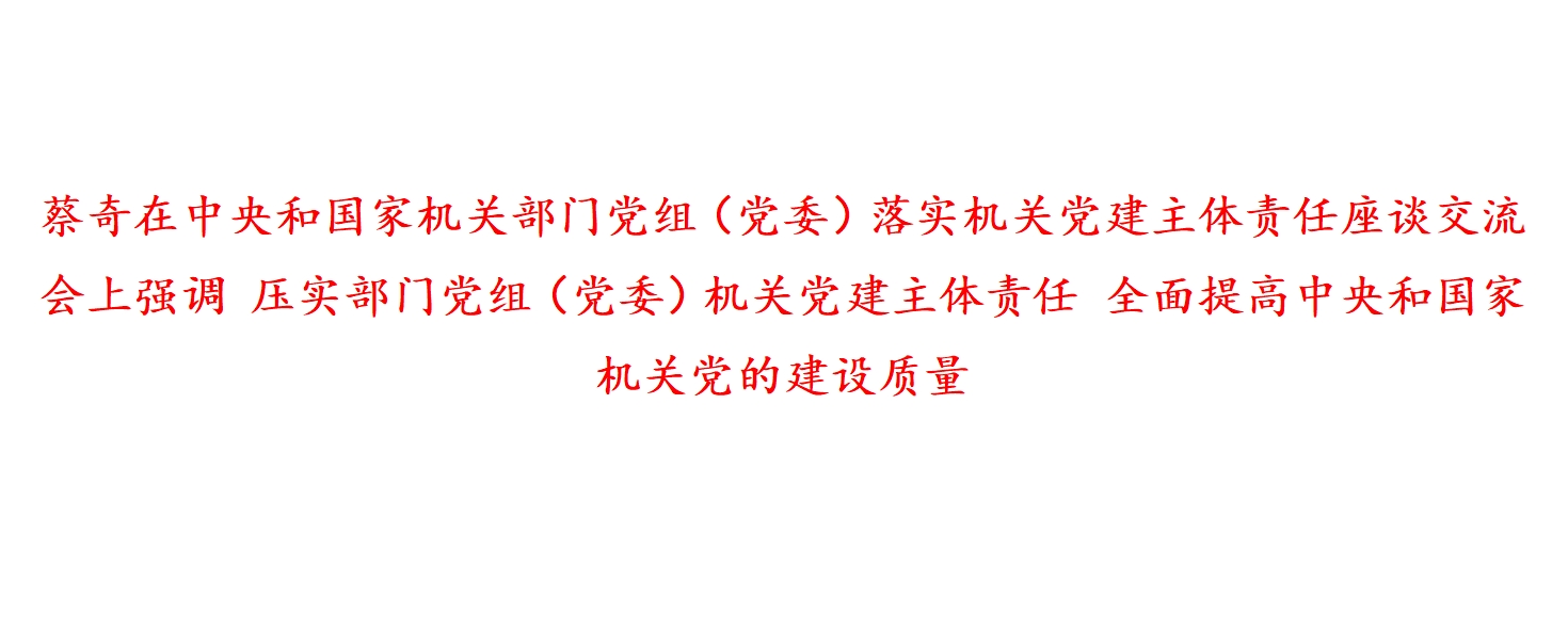 蔡奇在中央和国家机关部门党组（党委）落实机关党建主体责任座谈交流会上强调 压实部门党组（党委）机关党建主体责任 全面提高中央和国家机关党的建设质量