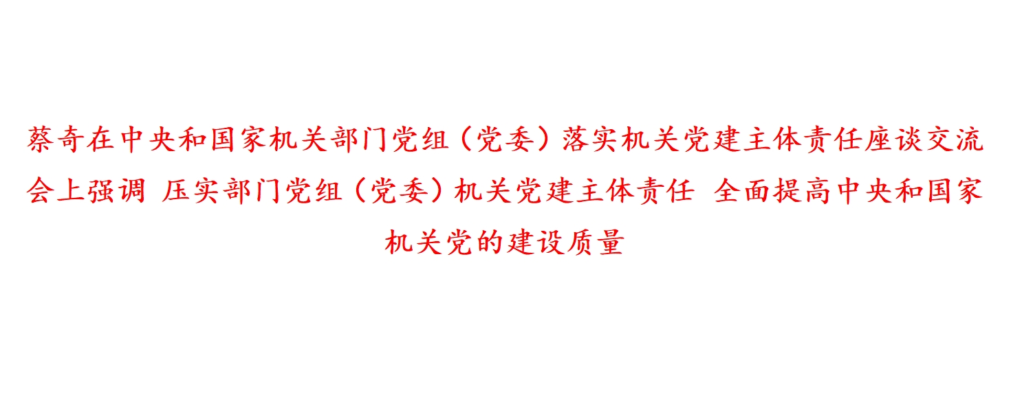 蔡奇在中央和国家机关部门党组（党委）落实机关党建主体责任座谈交流会上强调 压实部门党组（党委）机关党建主体责任 全面提高中央和国家机关党的建设质量